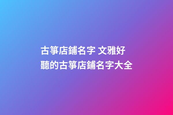 古箏店鋪名字 文雅好聽的古箏店鋪名字大全-第1張-店鋪起名-玄機派